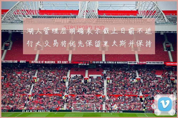 湖人管理层明确表示截止日前不进行大交易将优先保留里夫斯并保持灵活性
