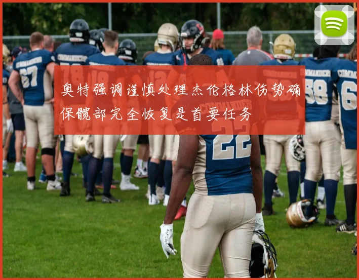 奥特强调谨慎处理杰伦格林伤势确保髋部完全恢复是首要任务