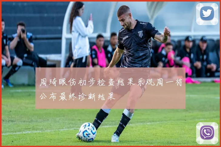 周琦眼伤初步检查结果乐观周一将公布最终诊断结果