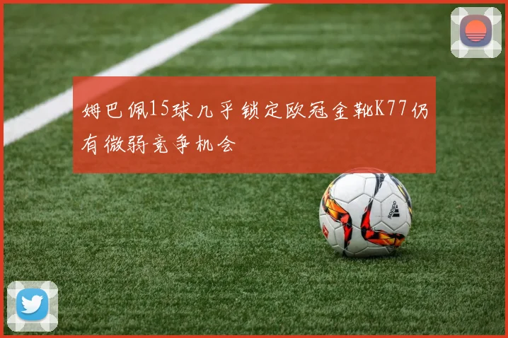 姆巴佩15球几乎锁定欧冠金靴K77仍有微弱竞争机会