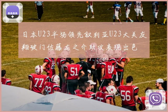 日本U23半场领先叙利亚U23大关友翔破门佐藤龙之介助攻表现出色