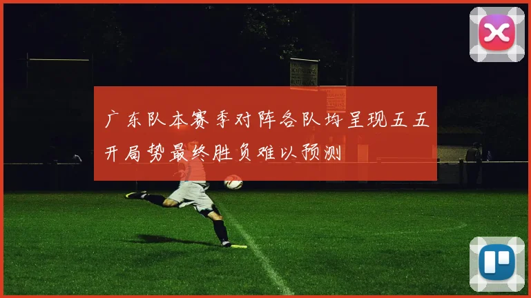 广东队本赛季对阵各队均呈现五五开局势最终胜负难以预测