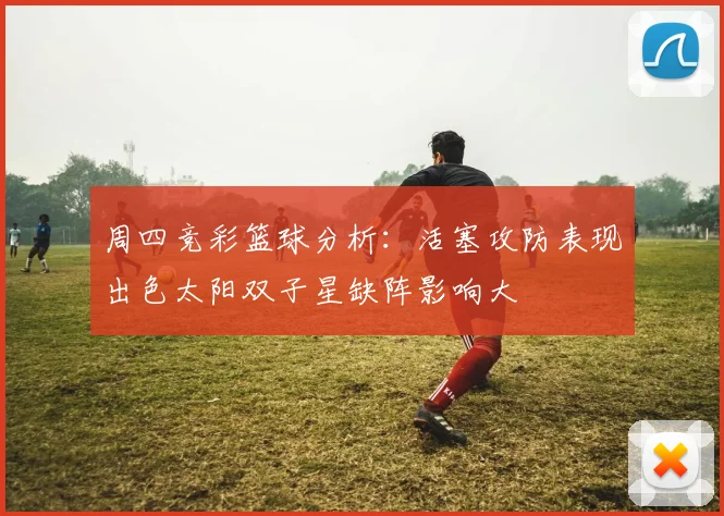 周四竞彩篮球分析：活塞攻防表现出色太阳双子星缺阵影响大