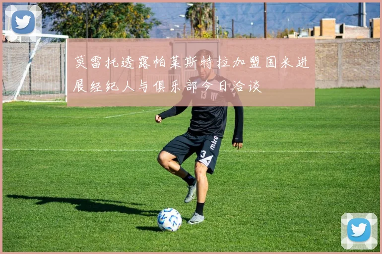 莫雷托透露帕莱斯特拉加盟国米进展经纪人与俱乐部今日洽谈