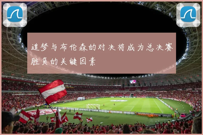追梦与布伦森的对决将成为总决赛胜负的关键因素