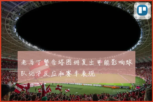老马丁警告塔图姆复出可能影响球队化学反应和赛季表现