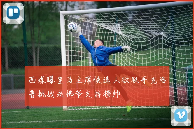 西媒曝皇马主席候选人欲联手克洛普挑战老佛爷支持穆帅