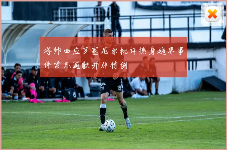 塔帅回应罗塞尼尔批评热身越界事件常见道歉并非特例
