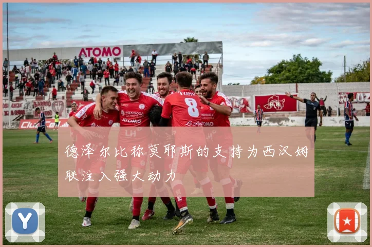 德泽尔比称莫耶斯的支持为西汉姆联注入强大动力