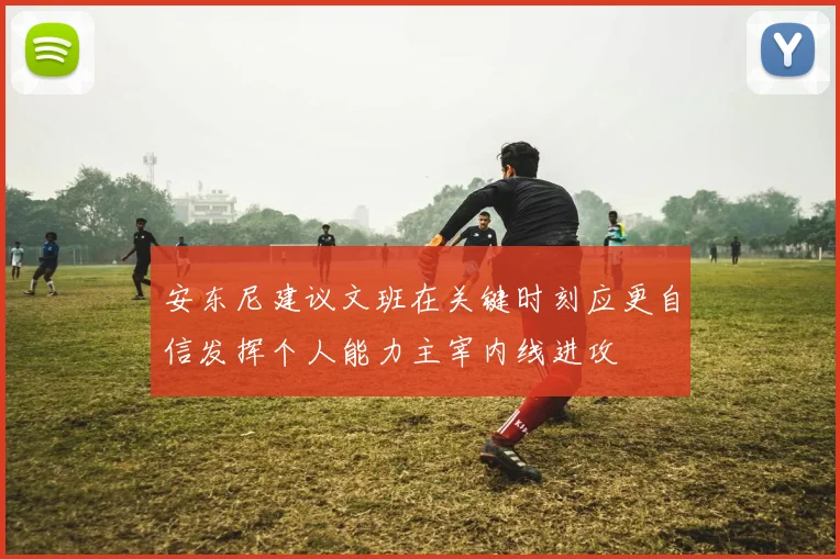 安东尼建议文班在关键时刻应更自信发挥个人能力主宰内线进攻