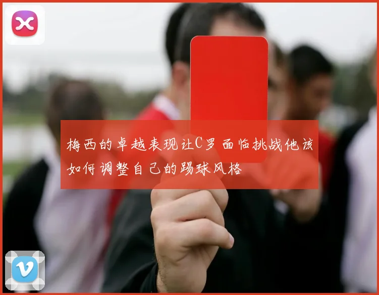 梅西的卓越表现让C罗面临挑战他该如何调整自己的踢球风格