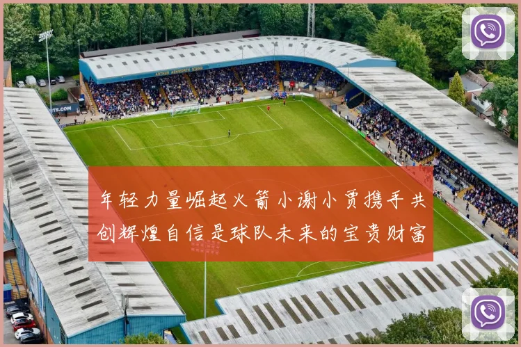 年轻力量崛起火箭小谢小贾携手共创辉煌自信是球队未来的宝贵财富