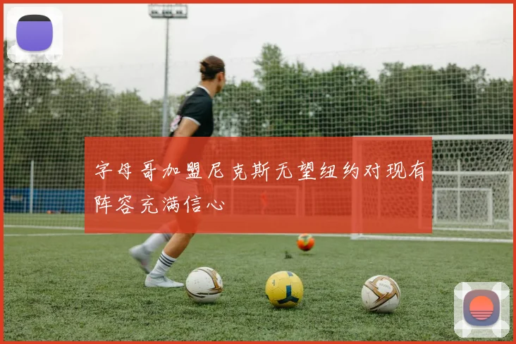 字母哥加盟尼克斯无望纽约对现有阵容充满信心